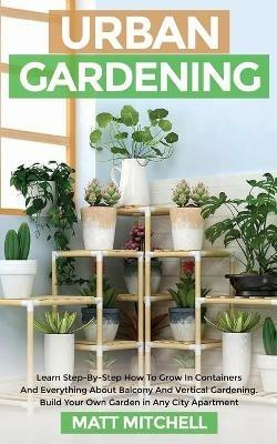 Urban Gardening: Learn Step-By-Step How To Grow In Container And Everything About Balcony And Vertical Gardening. Build Your Own Garden In Any City Apartment - Matt Mitchell - cover