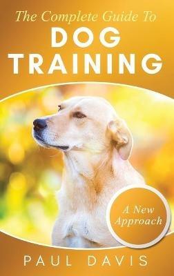 The Complete Guide To Dog Training A How-To Set of Techniques and Exercises for Dogs of Any Species and Ages - Paul Davis - cover