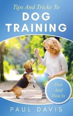 Tips and Tricks to Dog Training A How-To Set of Tips and Techniques for Different Species of Dogs: Based on Real Experiences and Cases - Paul Davis - cover