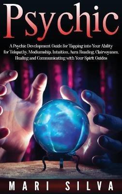 Psychic: A Psychic Development Guide for Tapping into Your Ability for Telepathy, Mediumship, Intuition, Aura Reading, Clairvoyance, Healing and Communicating with Your Spirit Guides - Mari Silva - cover