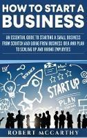 Libro in inglese How to Start a Business: An Essential Guide to Starting a Small Business from Scratch and Going from Business Idea and Plan to Scaling Up and Hiring Employees  - Robert McCarthy