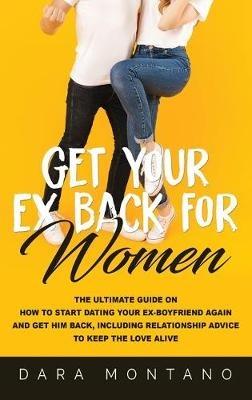 Get Your Ex Back for Women: The Ultimate Guide on How to Start Dating Your Ex-Boyfriend Again and Get Him Back, Including Relationship Advice to Keep the Love Alive - Dara Montano - cover
