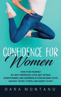 Confidence for Women: How to Be Yourself in a Way Where Self-Love, Self-Esteem, Assertiveness, and Happiness is Your Natural State, and Self-Doubt, Stress, and Anxiety is Not - Dara Montano - cover