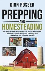 Prepping and Homesteading: What You Need to Know to Be Self-Reliant When STHF, Including Tips on Stockpiling, Growing Your Own Food, and Living Off the Grid