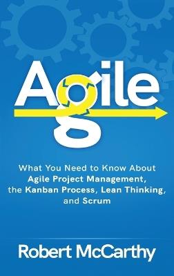 Agile: What You Need to Know About Agile Project Management, the Kanban Process, Lean Thinking, and Scrum - Robert McCarthy - cover