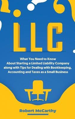 LLC: What You Need to Know About Starting a Limited Liability Company along with Tips for Dealing with Bookkeeping, Accounting, and Taxes as a Small Business - Robert McCarthy - cover