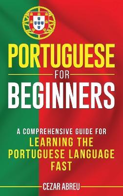 Portuguese for Beginners: A Comprehensive Guide to Learning the Portuguese Language Fast - Cezar Abreu - cover