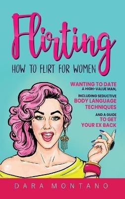 Flirting: How to Flirt for Women Wanting to Date a High-Value Man, Including Seductive Body Language Techniques and a Guide to Get Your Ex Back: How to Flirt for Women Wanting to Date a High-Value Man, Including Seductive Body Language Techniques and a Guide to Get - Dara Montano - cover