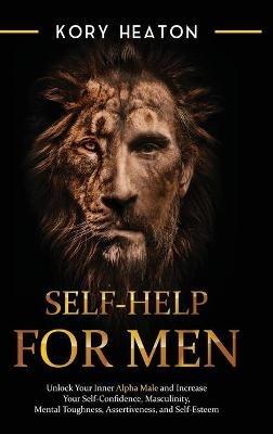Self-Help for Men: Unlock Your Inner Alpha Male and Increase Your Self-Confidence, Masculinity, Mental Toughness, Assertiveness, and Self-Esteem: Unlock Your Inner Alpha Male and Increase Your Self-Confidence, Masculinity, Mental Toughness, Assertiveness, and Self-Esteem - Kory Heaton - cover