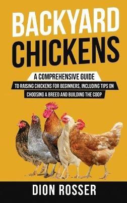 Backyard Chickens: A Comprehensive Guide to Raising Chickens for Beginners, Including Tips on Choosing a Breed and Building the Coop - Dion Rosser - cover