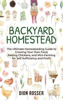 Backyard Homestead: The Ultimate Homesteading Guide to Growing Your Own Food, Raising Chickens, and Mini-Farming for Self Sufficiency and Profit - Dion Rosser - cover