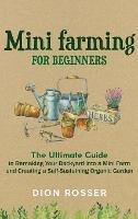 Mini Farming for Beginners: The Ultimate Guide to Remaking Your Backyard into a Mini Farm and Creating a Self-Sustaining Organic Garden - Dion Rosser - cover