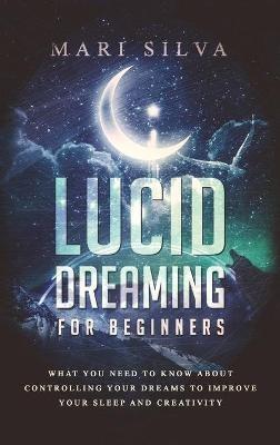 Lucid Dreaming for Beginners: What You Need to Know About Controlling Your Dreams to Improve Your Sleep and Creativity - Mari Silva - cover