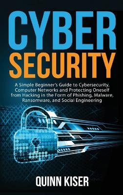 Cybersecurity: A Simple Beginner's Guide to Cybersecurity, Computer Networks and Protecting Oneself from Hacking in the Form of Phishing, Malware, Ransomware, and Social Engineering - Quinn Kiser - cover