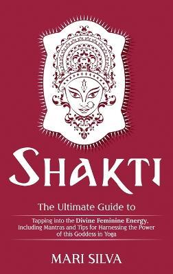 Shakti: The Ultimate Guide to Tapping into the Divine Feminine Energy, Including Mantras and Tips for Harnessing the Power of this Goddess in Yoga - Mari Silva - cover