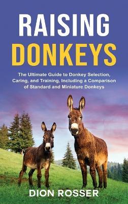 Raising Donkeys: The Ultimate Guide to Donkey Selection, Caring, and Training, Including a Comparison of Standard and Miniature Donkeys - Dion Rosser - cover