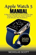 Apple Watch 5 Manual: A Step by Step Beginner to Advanced User Guide to Master the iWatch Series 5 in 60 Minutes...With Illustrations.