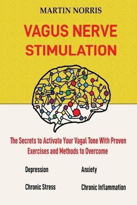 Vagus Nerve Stimulation: The Secrets to Activate Your Vagal Tone With 13 Proven Exercises and Methods to Overcome Depression, Relieve Chronic Stress, End Anxiety, and More. - Martin Norris - cover