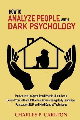 How to Analyze People with Dark Psychology: The Secrets to Speed Read People Like a Book, Defend Yourself and Influence Anyone Using Body Language, Persuasion, NLP, and Mind Control Techniques - Charles P Carlton - cover
