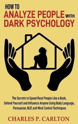 How to Analyze People with Dark Psychology: The Secrets to Speed Read People Like a Book, Defend Yourself and Influence Anyone Using Body Language, Persuasion, NLP, and Mind Control Techniques - Charles P Carlton - cover