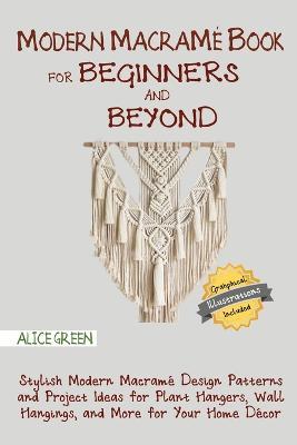 Modern Macrame Book for Beginners and Beyond: Stylish Modern Macrame Design Patterns and Project Ideas for Plant Hangers, Wall Hangings, and More for Your Home Decor...With Illustrations - Alice Green - cover