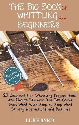 The Big Book of Whittling for Beginners: 20 Easy and Fun Whittling Project Ideas and Design Patterns You Can Carve from Wood With Step by Step Wood Carving Instructions and Pictures - Luke Byrd - cover