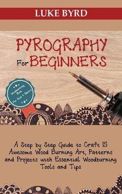 Pyrography for Beginners: A Step by Step Guide to Craft 15 Awesome Wood Burning Art, Patterns and Projects with Essential Woodburning Tools and Tips Wood Burning Book for Kids and Adults - Luke Byrd - cover