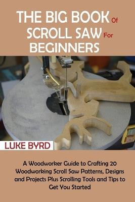 The Big Book of Scroll Saw for Beginners: A Woodworker Guide to Crafting 20 Woodworking Scroll Saw Patterns, Designs and Projects Plus Scrolling Tools and Tips to Get You Started - Luke Byrd - cover