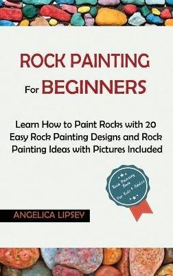 Rock Painting for Beginners: Learn How to Paint Rocks with 20 Easy Rock Painting Designs and Rock Painting Ideas with Pictures Included Rock Painting Book for Kids and Adults - Angelica Lipsey - cover