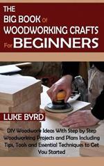 The Big Book of Woodworking Crafts for Beginners: DIY Woodwork Ideas With Step by Step Woodworking Projects and Plans Including Tips, Tools and Essential Techniques to Get You Started