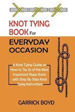 Knot Tying Book for Everyday Occasion: A Knot Tying Guide on How to Tie 25 of the Most Important Rope Knots with Step By Step Knot Tying Instructions