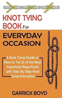Knot Tying Book for Everyday Occasion: A Knot Tying Guide on How to Tie 25 of the Most Important Rope Knots with Step By Step Knot Tying Instructions - Garrick Boyd - cover