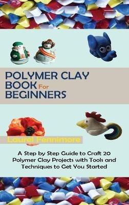Polymer Clay Book for Beginners: A Step by Step Guide to Craft 20 Polymer Clay Projects with Tools and Techniques to Get You Started - Laurel Fennimore - cover