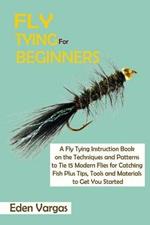 Fly Tying for Beginners: A Fly Tying Instruction Book on the Techniques and Patterns to Tie 15 Modern Flies for Catching Fish Plus Tips, Tools and Materials to Get You Started