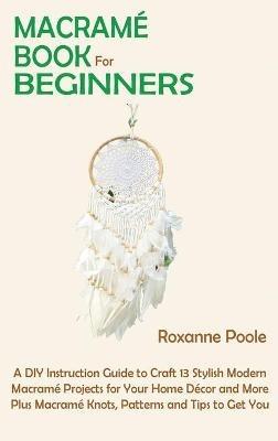 Macramé Book for Beginners: A DIY Instruction Guide to Craft 13 Stylish Modern Macramé Projects for Your Home Décor and More Plus Macramé Knots, Patterns and Tips to Get You Started - Roxanne Poole - cover