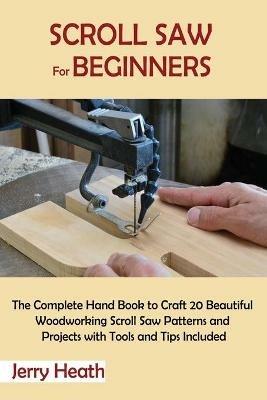 Scroll Saw for Beginners: The Complete Hand Book to Craft 20 Beautiful Woodworking Scroll Saw Patterns and Projects with Tools and Tips Included - Jerry Heath - cover