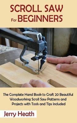 Scroll Saw for Beginners: The Complete Hand Book to Craft 20 Beautiful Woodworking Scroll Saw Patterns and Projects with Tools and Tips Included - Jerry Heath - cover