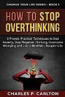 How to Stop Overthinking: 8 Proven, Practical Techniques to End Anxiety, Stop Negative Thinking, Overcome Worrying and Live a Healthier, Happier Life
