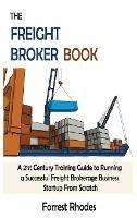 The Freight Broker Book: A 21st Century Training Guide to Running a Successful Freight Brokerage Business Startup From Scratch - Forrest Rhodes - cover