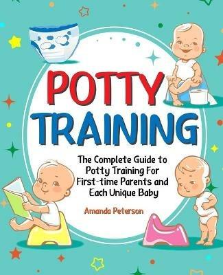 Potty Training: The Complete Guide to Potty Training For First-time Parents and Each Unique Baby - Amanda Peterson - cover