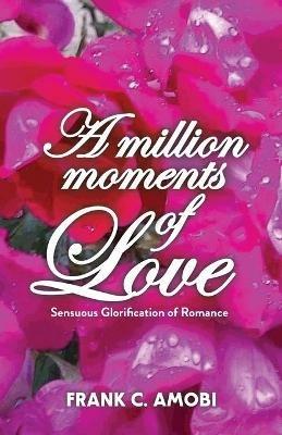 A Million Moments of Love: Sensuous Glorification of Romance - Frank Chukwudubem Amobi - cover