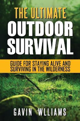 Outdoor Survival: The Ultimate Outdoor Survival Guide for Staying Alive and Surviving In The Wilderness - Gavin Williams - cover