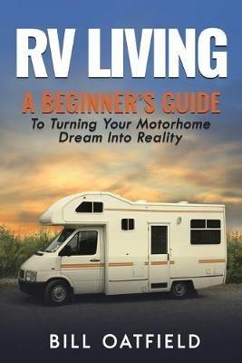 RV Living: A Beginner's Guide To Turning Your Motorhome Dream Into Reality - Bill Oatfield - cover