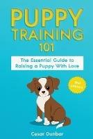 Puppy Training 101: The Essential Guide to Raising a Puppy With Love. Train Your Puppy and Raise the Perfect Dog Through Potty Training, Housebreaking, Crate Training and Dog Obedience. - Dunbar - cover