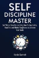 Self-Discipline Master: How To Use Habits, Routines, Willpower and Mental Toughness To Get Things Done, Boost Your Performance, Focus, Productivity, and Achieve Your Goals