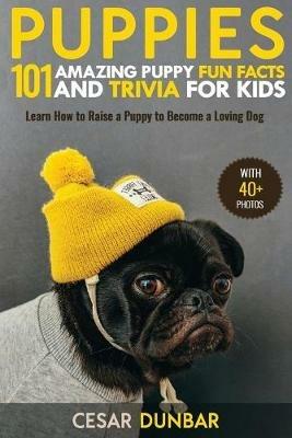 Puppies: 101 Amazing Puppy Fun Facts and Trivia for Kids Learn How to Raise a Puppy to Become a Loving Dog (WITH 40+ PHOTOS!) - Cesar Dunbar - cover