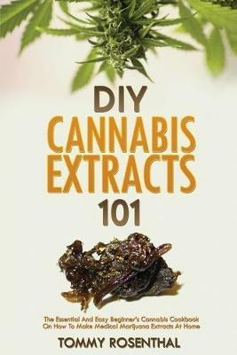DIY Cannabis Extracts 101: The Essential And Easy Beginner's Cannabis Cookbook On How To Make Medical Marijuana Extracts At Home - Tommy Rosenthal - cover