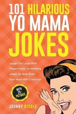 101 Hilarious Yo Mama Jokes: Laugh Out Loud With These Funny Yo Momma Jokes: So Bad, Even Your Mum Will Crack Up! (WITH 25+ PICTURES) - Johnny Riddle - cover