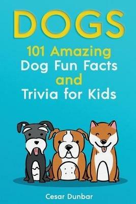 Dogs: 101 Amazing Dog Fun Facts And Trivia For Kids Learn To Love and Train The Perfect Dog (WITH 40+ PHOTOS!) - Cesar Dunbar - cover