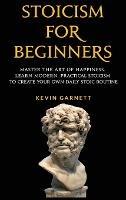 Stoicism For Beginners: Master the Art of Happiness. Learn Modern, Practical Stoicism to Create Your Own Daily Stoic Routine